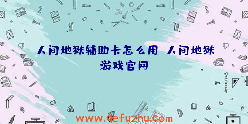人间地狱辅助卡怎么用、人间地狱游戏官网