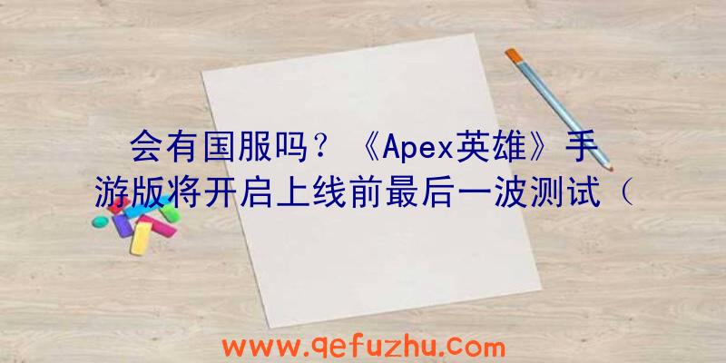 会有国服吗？《Apex英雄》手游版将开启上线前最后一波测试（Apex英雄手游国服）