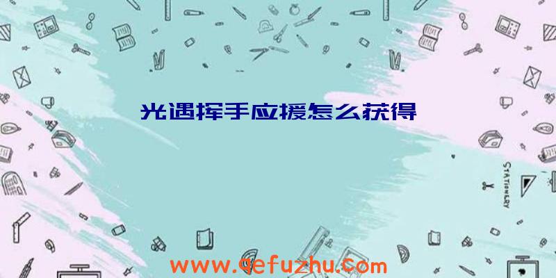 光遇挥手应援怎么获得