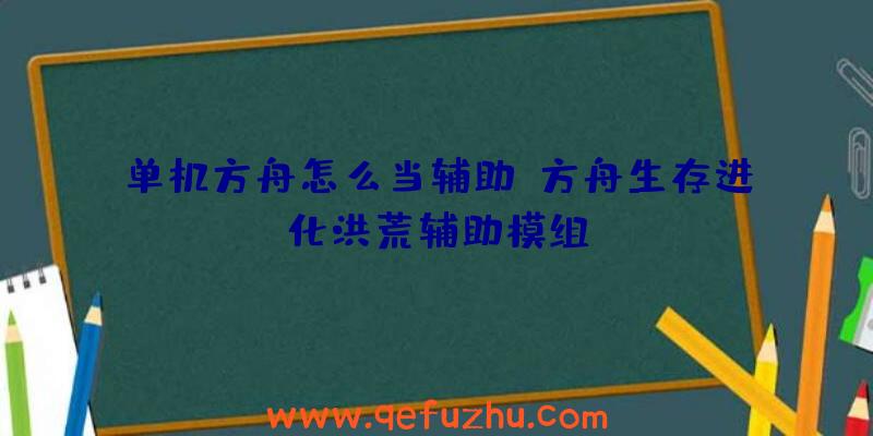 单机方舟怎么当辅助、方舟生存进化洪荒辅助模组