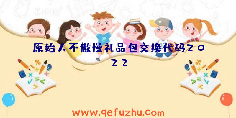 原始人不傲慢礼品包交换代码2022