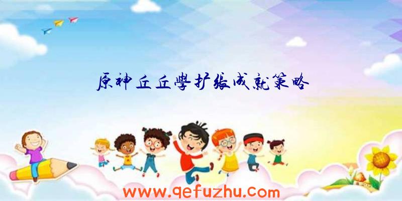 原神丘丘学扩张成就策略