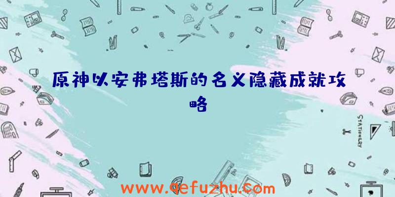 原神以安弗塔斯的名义隐藏成就攻略