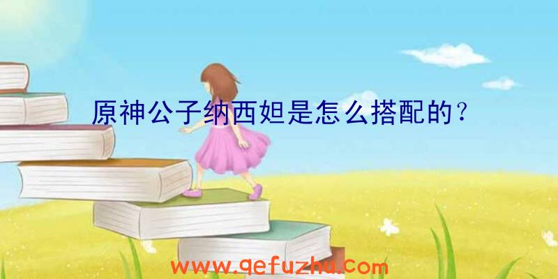 原神公子纳西妲是怎么搭配的？