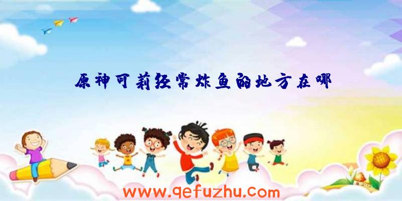 原神可莉经常炸鱼的地方在哪