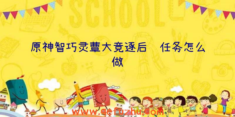 原神智巧灵蕈大竞逐后续任务怎么做