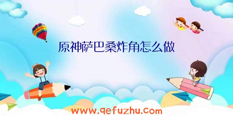 原神萨巴桑炸角怎么做