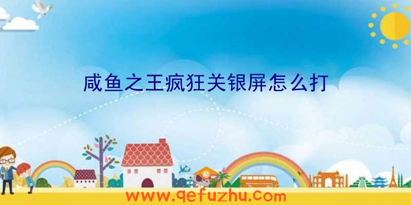 咸鱼之王疯狂关银屏怎么打