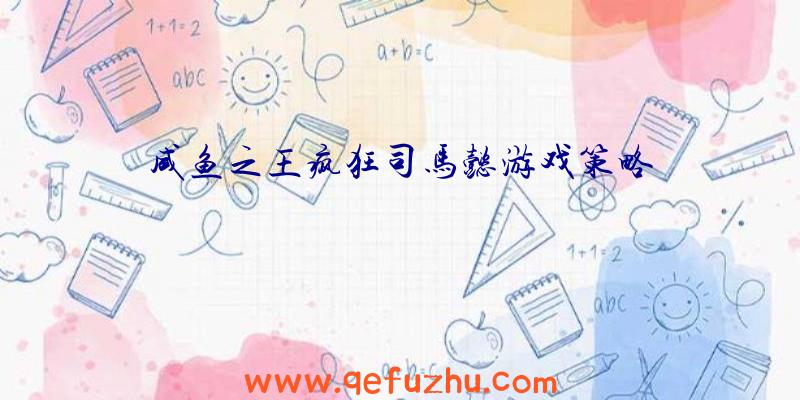 咸鱼之王疯狂司马懿游戏策略