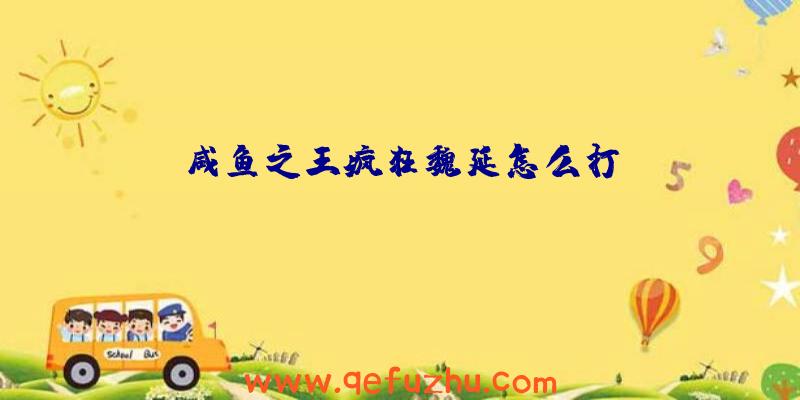 咸鱼之王疯狂魏延怎么打