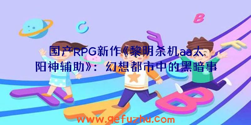 国产RPG新作《黎明杀机aa太阳神辅助》：幻想都市中的黑暗事件与真相探寻