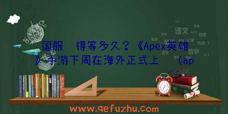 国服还得等多久？《Apex英雄》手游下周在海外正式上线（apex英雄什么时候出国服）