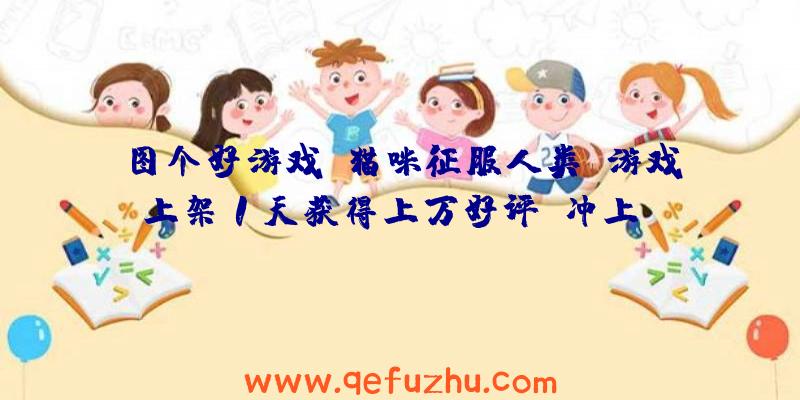 图个好游戏：猫咪征服人类！游戏上架1天获得上万好评，冲上Steam热销榜第一！