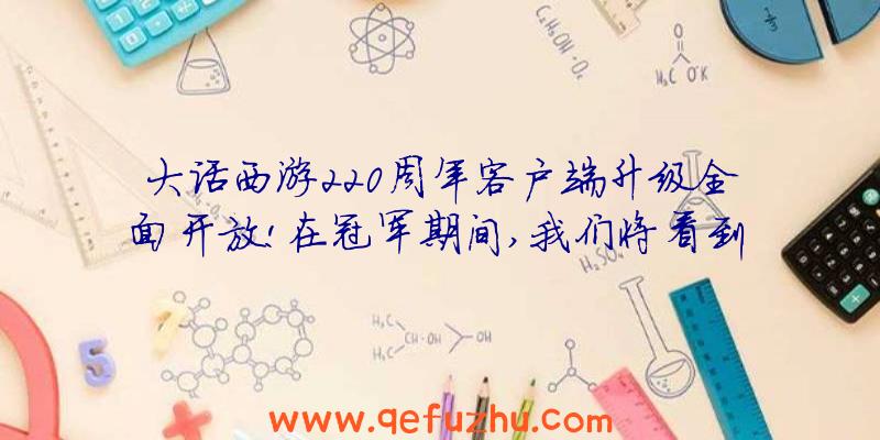 大话西游220周年客户端升级全面开放!在冠军期间,我们将看到