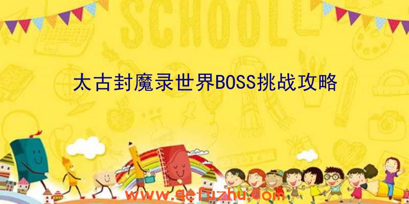 太古封魔录世界BOSS挑战攻略