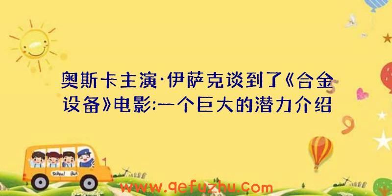 奥斯卡主演·伊萨克谈到了《合金设备》电影:一个巨大的潜力介绍