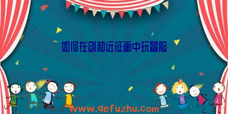 如何在剑和远征画中玩冒险
