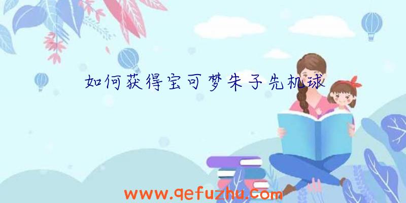 如何获得宝可梦朱子先机球