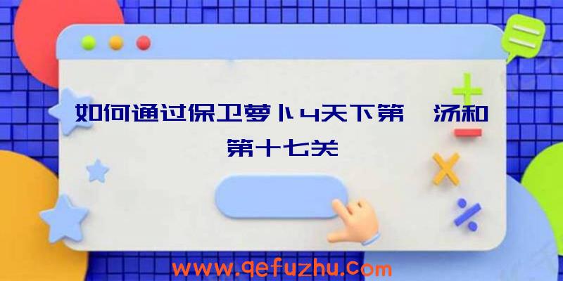 如何通过保卫萝卜4天下第一汤和第十七关