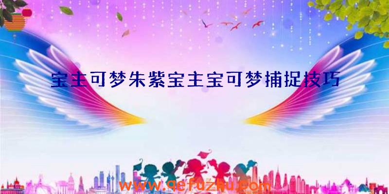 宝主可梦朱紫宝主宝可梦捕捉技巧