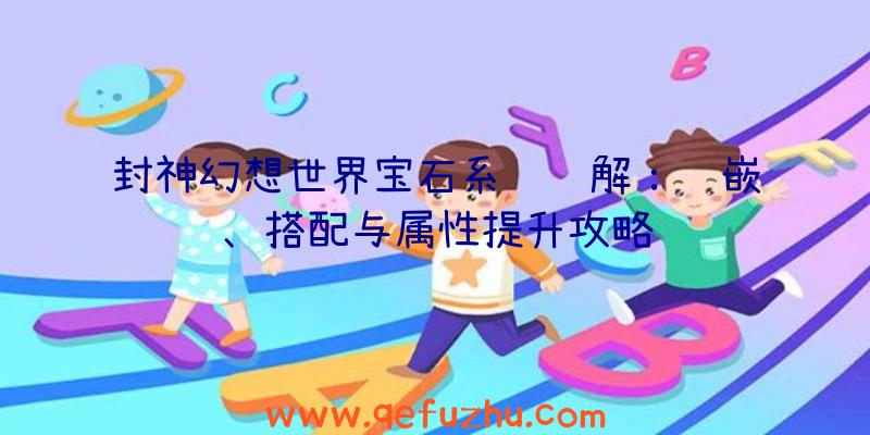 封神幻想世界宝石系统详解：镶嵌、搭配与属性提升攻略