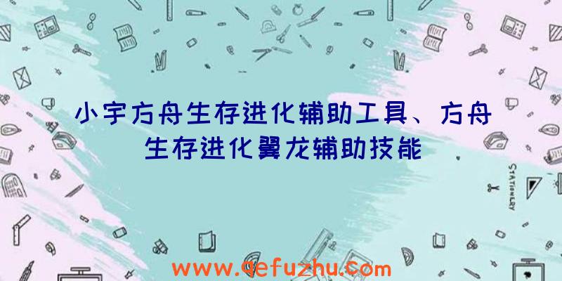 小宇方舟生存进化辅助工具、方舟生存进化翼龙辅助技能