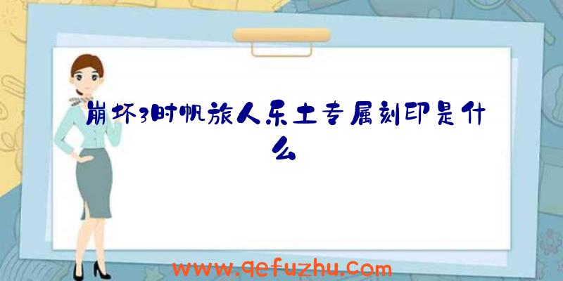 崩坏3时帆旅人乐土专属刻印是什么