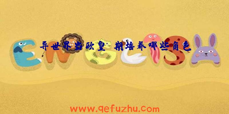 异世界当欧皇前期培养哪些角色