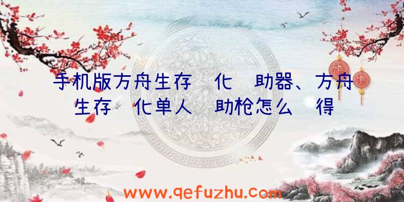 手机版方舟生存进化辅助器、方舟生存进化单人辅助枪怎么获得