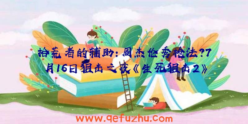 拾荒者的辅助:周杰伦秀枪法？7月16日狙击之夜《生死狙击2》