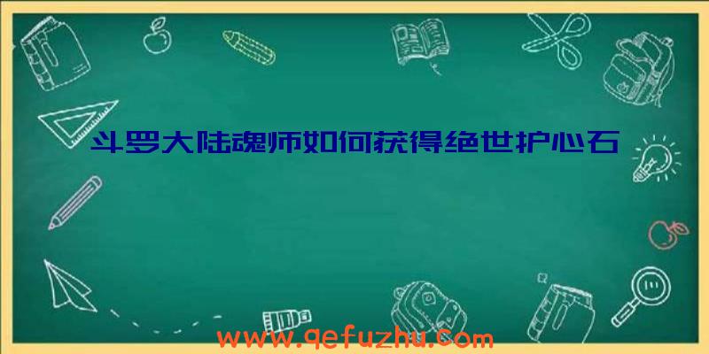 斗罗大陆魂师如何获得绝世护心石