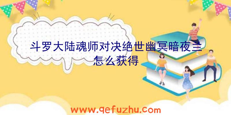 斗罗大陆魂师对决绝世幽冥暗夜兰怎么获得