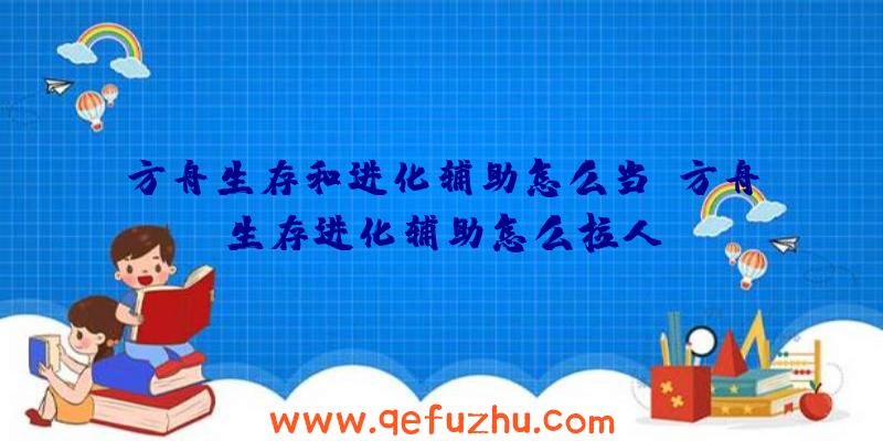 方舟生存和进化辅助怎么当、方舟生存进化辅助怎么拉人