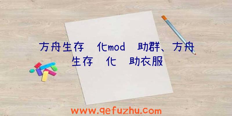 方舟生存进化mod辅助群、方舟生存进化辅助衣服