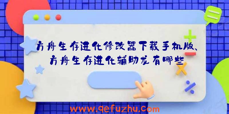 方舟生存进化修改器下载手机版、方舟生存进化辅助龙有哪些