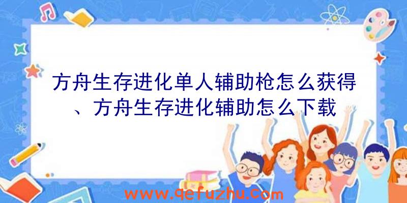 方舟生存进化单人辅助枪怎么获得、方舟生存进化辅助怎么下载