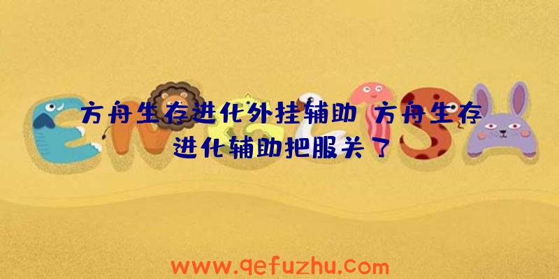 方舟生存进化外挂辅助、方舟生存进化辅助把服关了