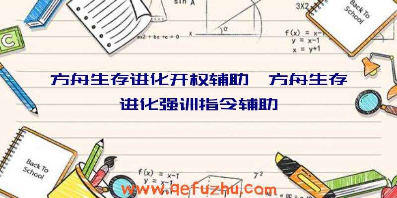 方舟生存进化开权辅助、方舟生存进化强训指令辅助