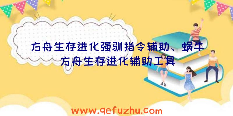方舟生存进化强驯指令辅助、蜗牛方舟生存进化辅助工具