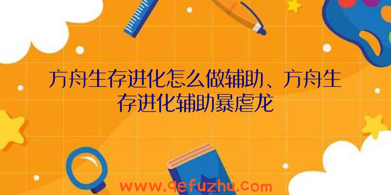 方舟生存进化怎么做辅助、方舟生存进化辅助暴虐龙