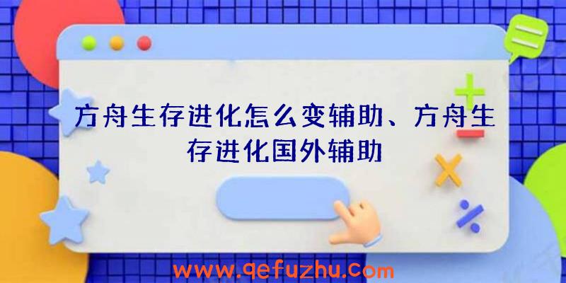 方舟生存进化怎么变辅助、方舟生存进化国外辅助