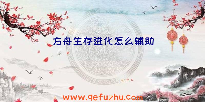 方舟生存进化怎么辅助