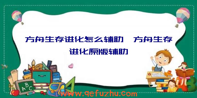 方舟生存进化怎么辅助、方舟生存进化原版辅助