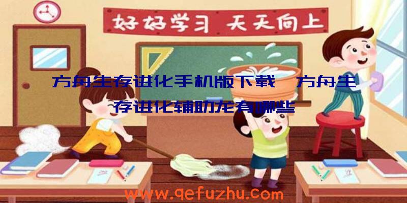 方舟生存进化手机版下载、方舟生存进化辅助龙有哪些