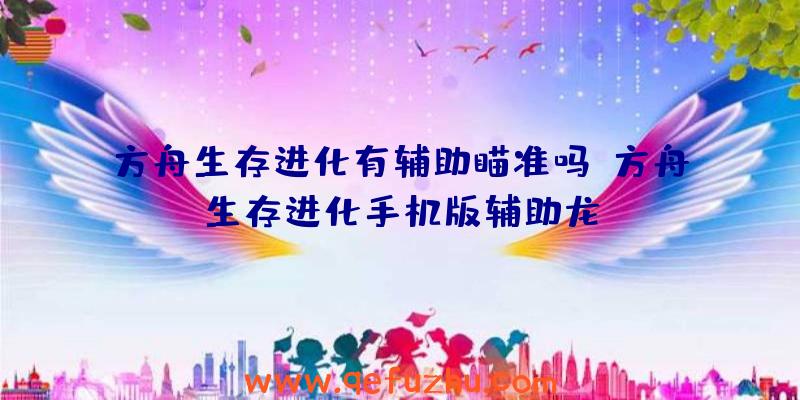 方舟生存进化有辅助瞄准吗、方舟生存进化手机版辅助龙