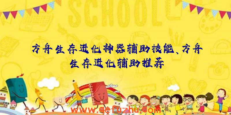 方舟生存进化神器辅助技能、方舟生存进化辅助推荐