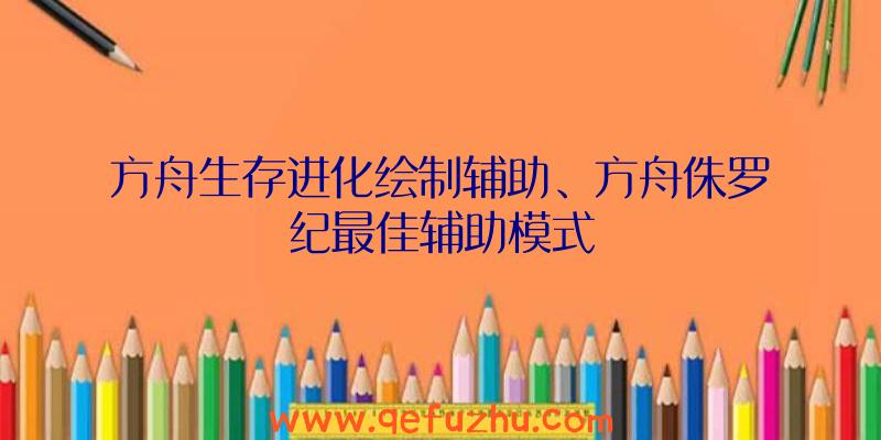 方舟生存进化绘制辅助、方舟侏罗纪最佳辅助模式