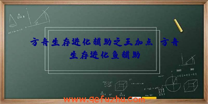 方舟生存进化辅助之王加点、方舟生存进化鱼辅助