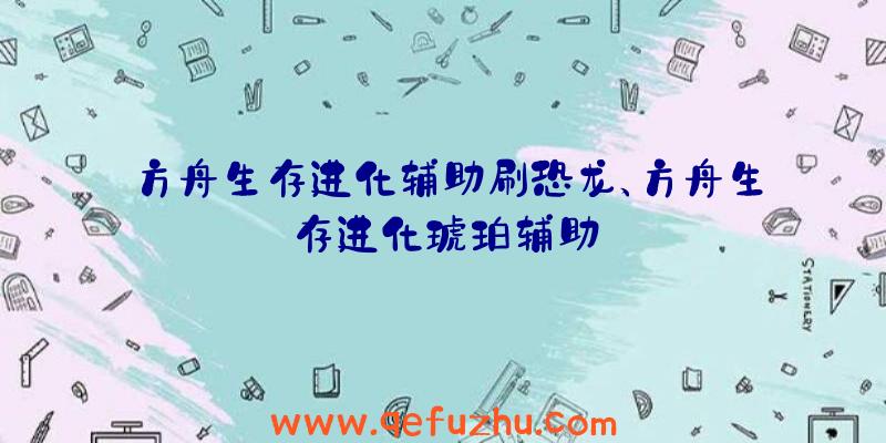 方舟生存进化辅助刷恐龙、方舟生存进化琥珀辅助