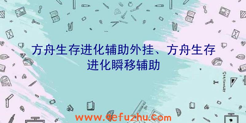 方舟生存进化辅助外挂、方舟生存进化瞬移辅助